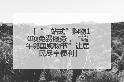 “一站式”购物10项免费服务，“端午邻里购物节”让居民尽享便利